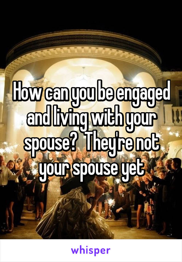 How can you be engaged and living with your spouse?  They're not your spouse yet