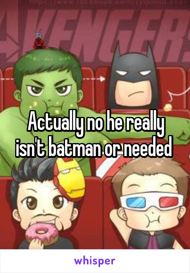 Actually no he really isn't batman or needed 