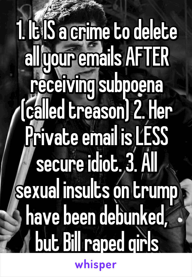 1. It IS a crime to delete all your emails AFTER receiving subpoena (called treason) 2. Her Private email is LESS secure idiot. 3. All sexual insults on trump have been debunked, but Bill raped girls