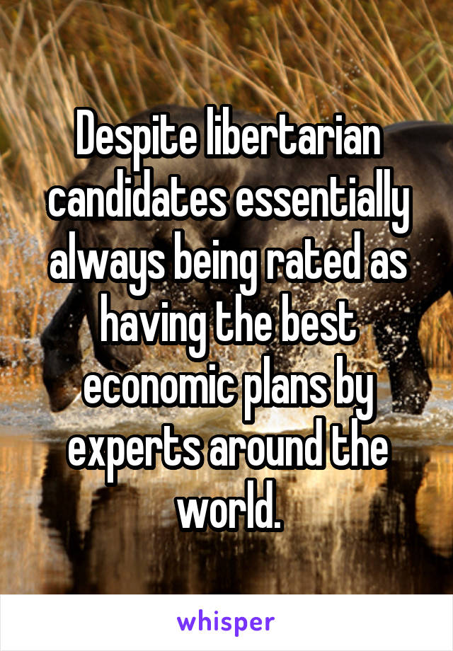 Despite libertarian candidates essentially always being rated as having the best economic plans by experts around the world.