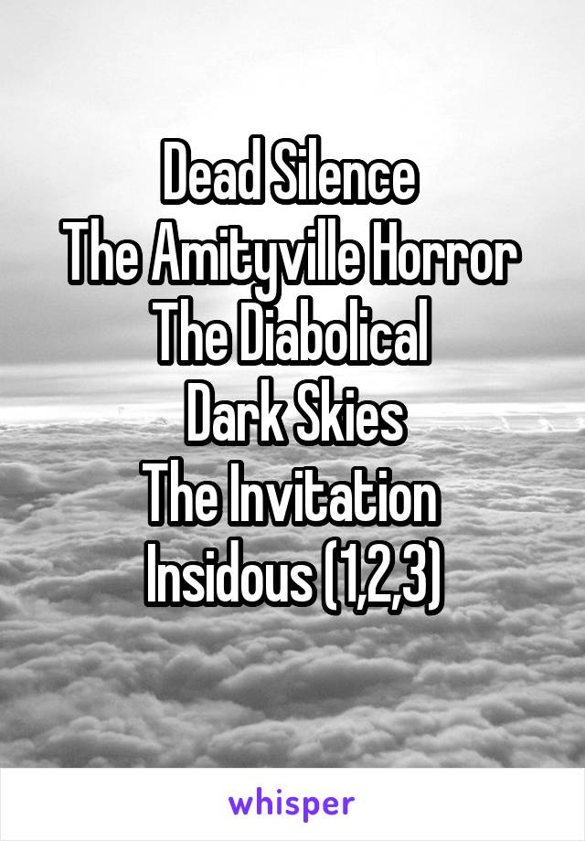 Dead Silence 
The Amityville Horror 
The Diabolical 
Dark Skies
The Invitation 
Insidous (1,2,3)
