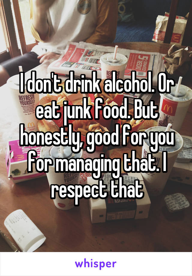 I don't drink alcohol. Or eat junk food. But honestly, good for you for managing that. I respect that