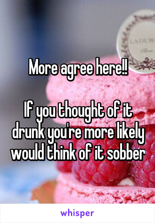 More agree here!!

If you thought of it drunk you're more likely would think of it sobber