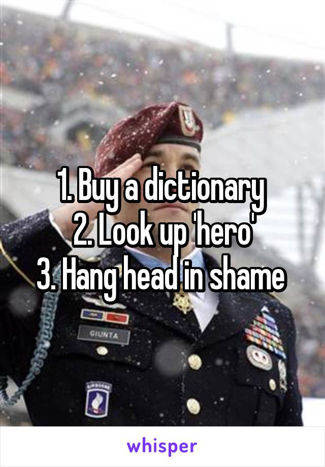 1. Buy a dictionary 
2. Look up 'hero'
3. Hang head in shame 