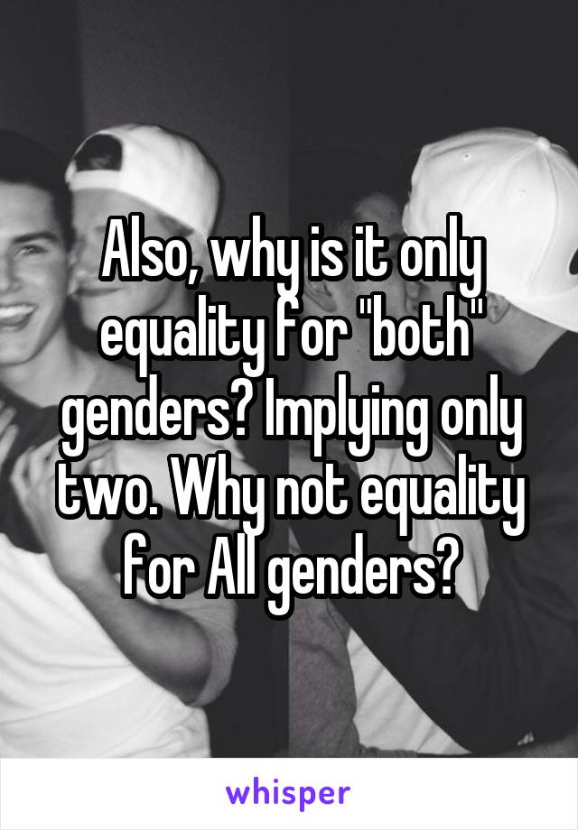 Also, why is it only equality for "both" genders? Implying only two. Why not equality for All genders?