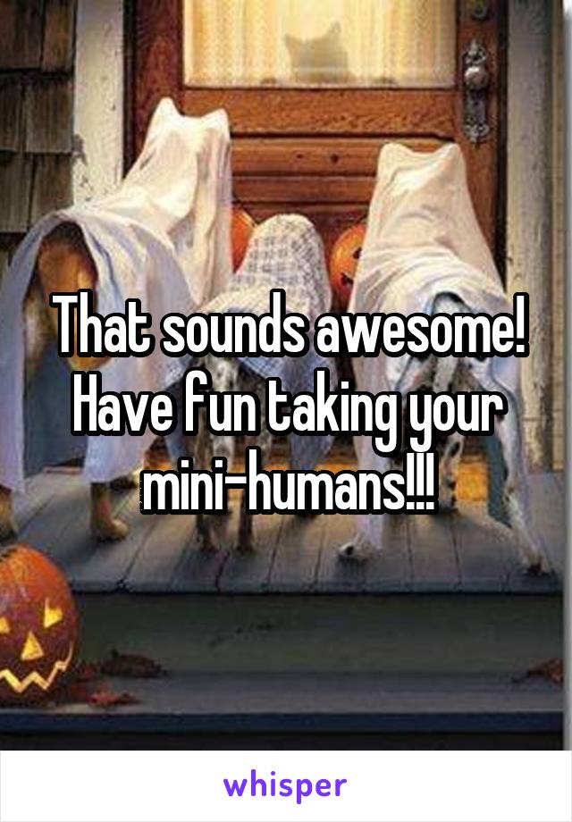 That sounds awesome!
Have fun taking your mini-humans!!!