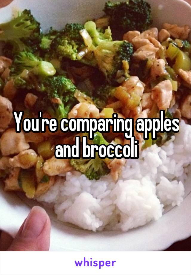 You're comparing apples and broccoli