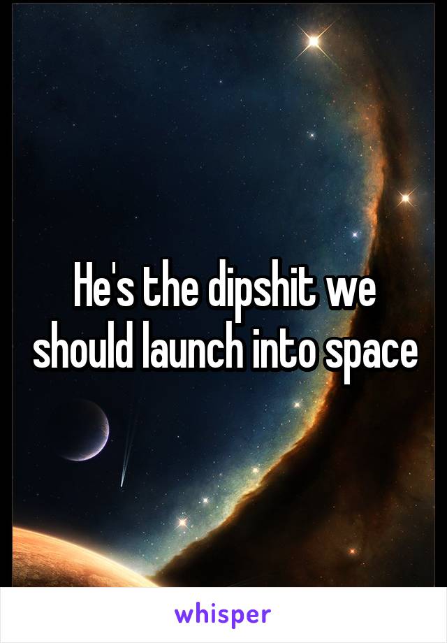 He's the dipshit we should launch into space