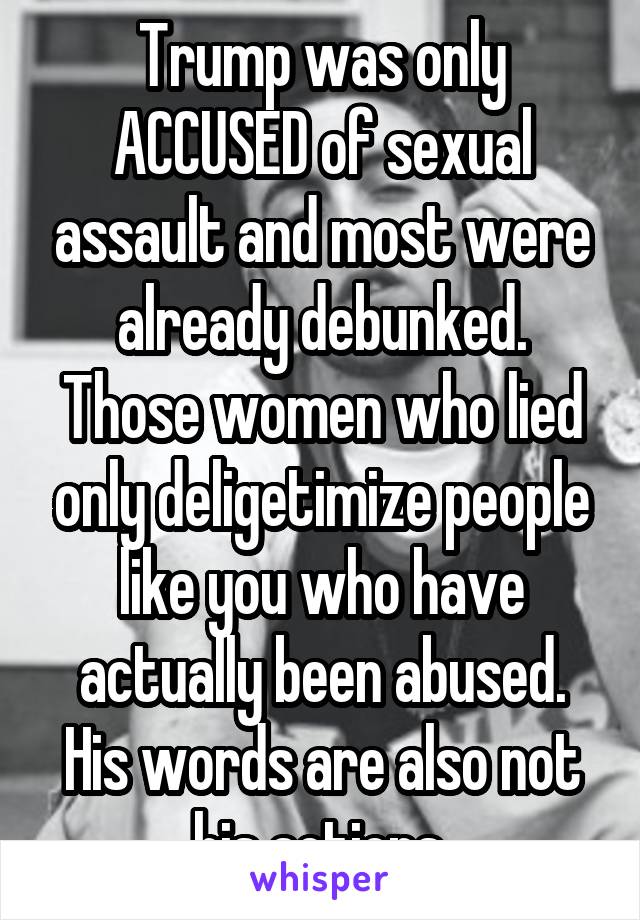 Trump was only ACCUSED of sexual assault and most were already debunked. Those women who lied only deligetimize people like you who have actually been abused. His words are also not his actions.