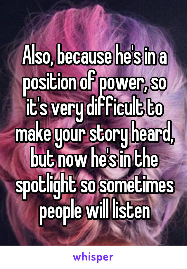 Also, because he's in a position of power, so it's very difficult to make your story heard, but now he's in the spotlight so sometimes people will listen