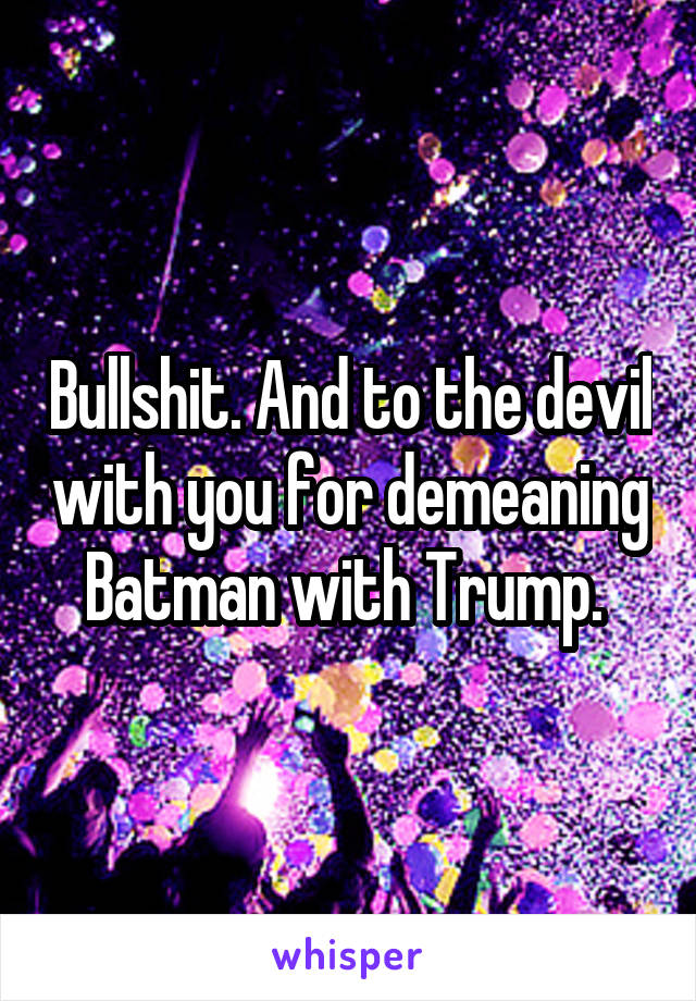 Bullshit. And to the devil with you for demeaning Batman with Trump. 