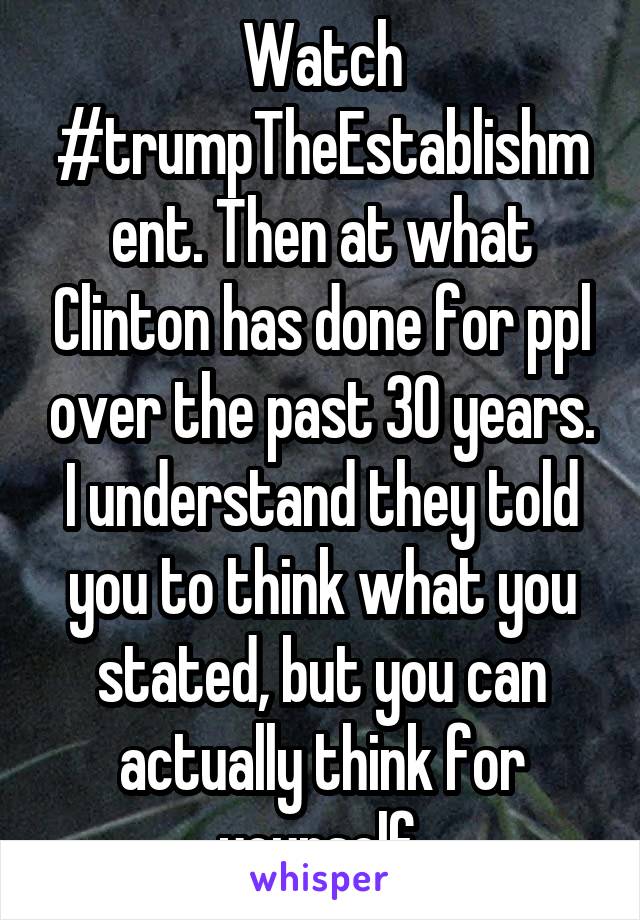 Watch #trumpTheEstablishment. Then at what Clinton has done for ppl over the past 30 years. I understand they told you to think what you stated, but you can actually think for yourself.