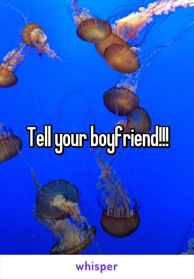 Tell your boyfriend!!!