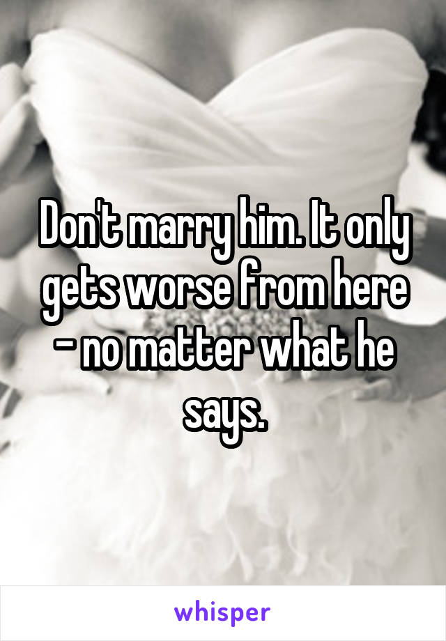 Don't marry him. It only gets worse from here - no matter what he says.