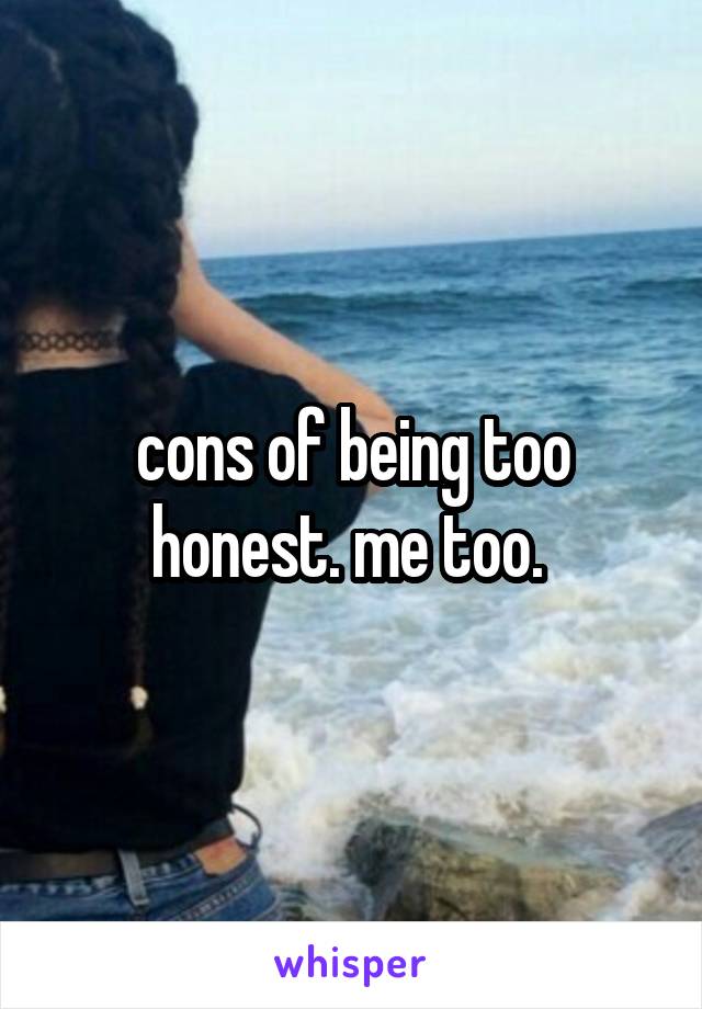 cons of being too honest. me too. 