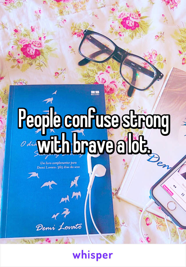 People confuse strong with brave a lot.