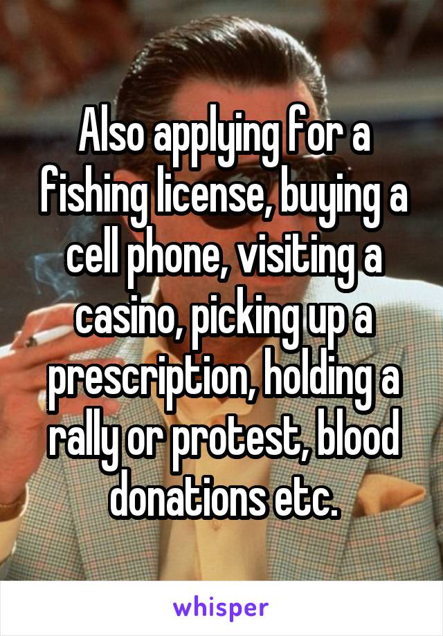 Also applying for a fishing license, buying a cell phone, visiting a casino, picking up a prescription, holding a rally or protest, blood donations etc.
