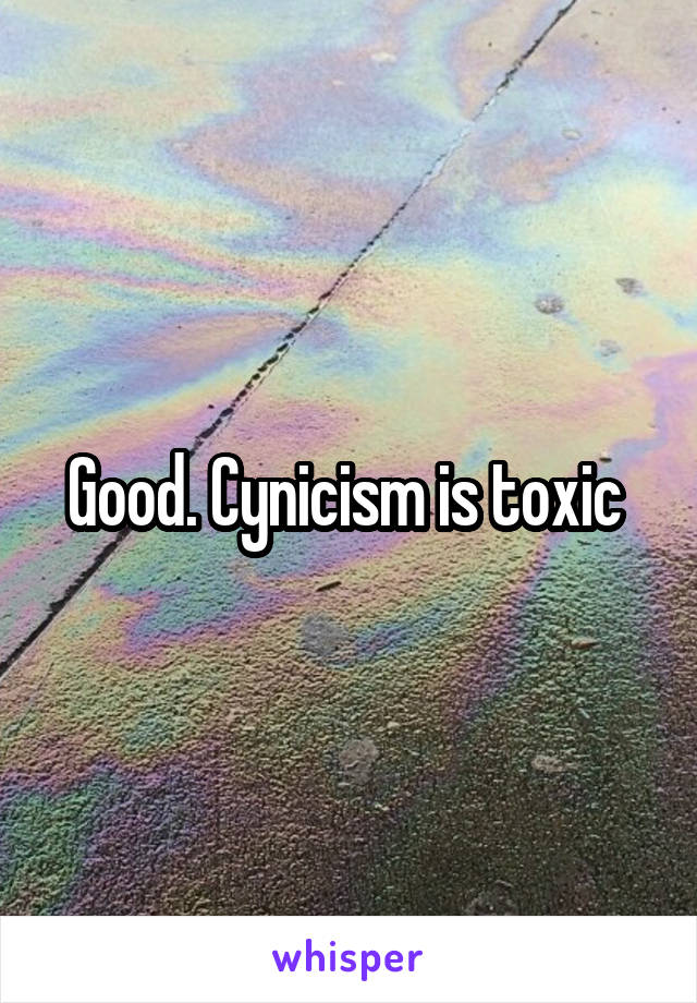 Good. Cynicism is toxic 