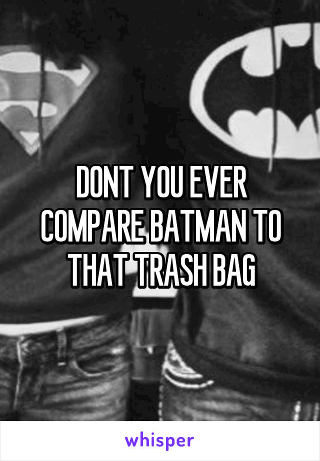 DONT YOU EVER COMPARE BATMAN TO THAT TRASH BAG