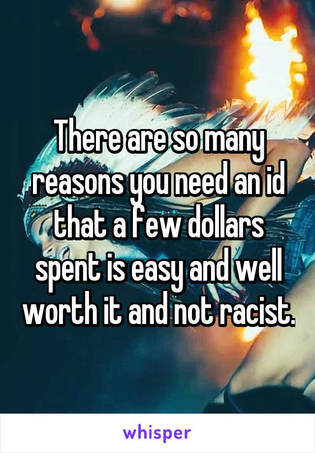 There are so many reasons you need an id that a few dollars spent is easy and well worth it and not racist.