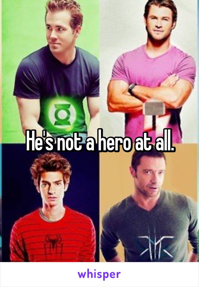 He's not a hero at all.