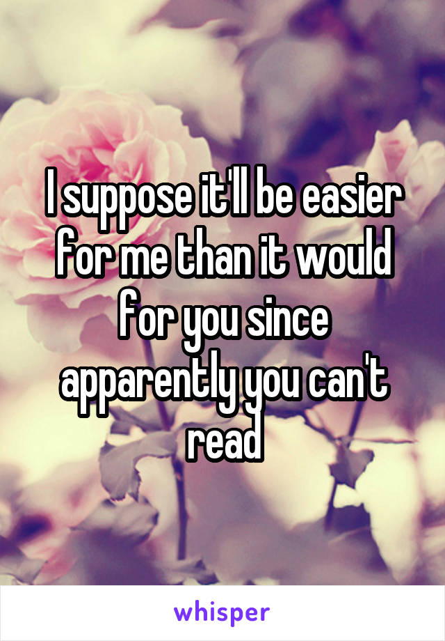 I suppose it'll be easier for me than it would for you since apparently you can't read