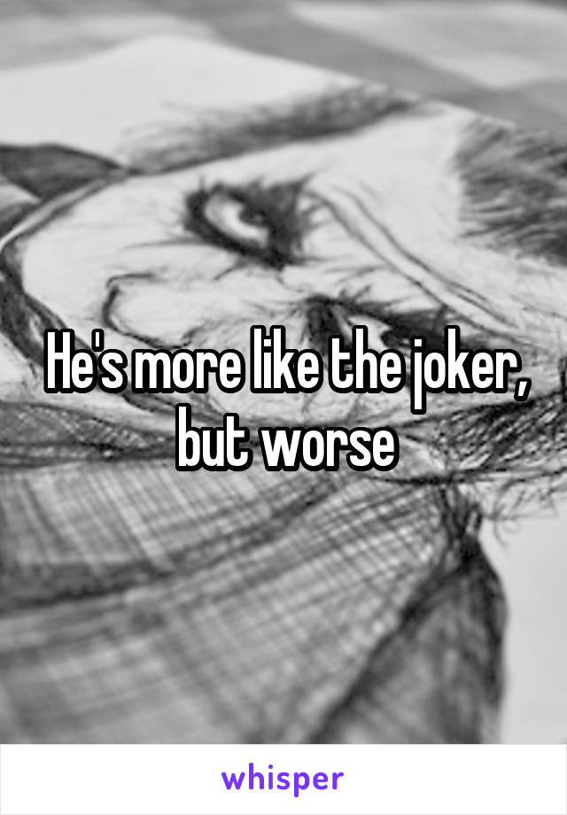 He's more like the joker, but worse