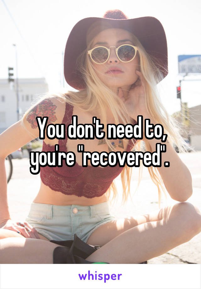 You don't need to, you're "recovered". 