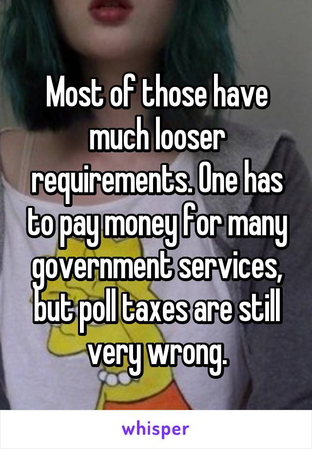 Most of those have much looser requirements. One has to pay money for many government services, but poll taxes are still very wrong.