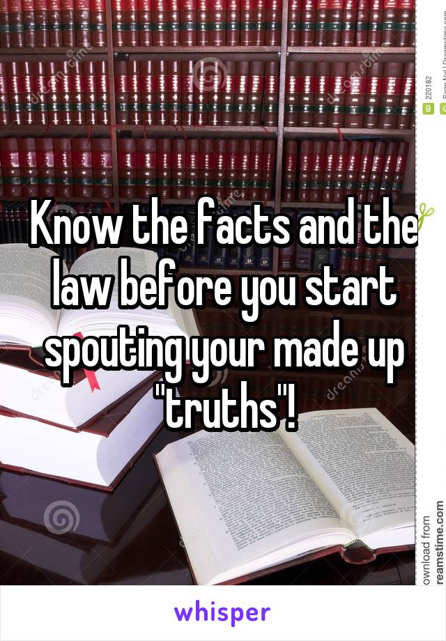 Know the facts and the law before you start spouting your made up "truths"!