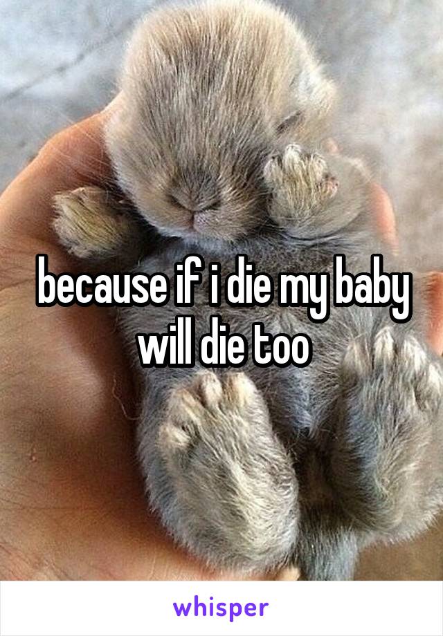 because if i die my baby will die too
