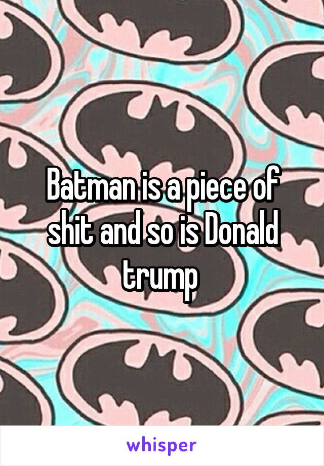 Batman is a piece of shit and so is Donald trump 