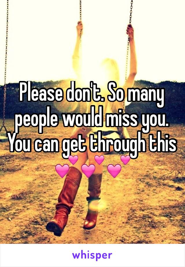 Please don't. So many people would miss you. You can get through this 💕💕💕