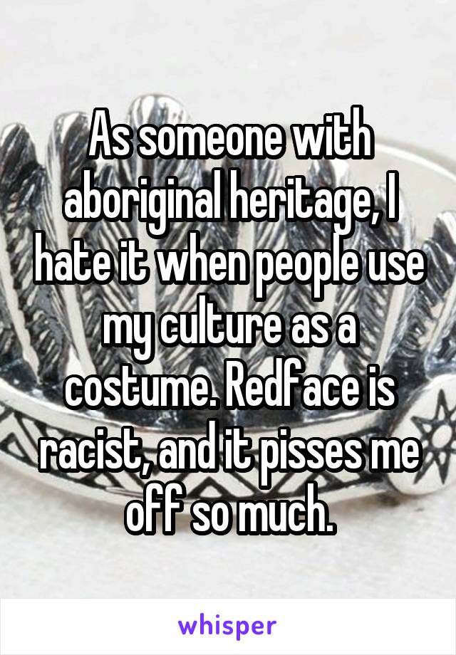 As someone with aboriginal heritage, I hate it when people use my culture as a costume. Redface is racist, and it pisses me off so much.
