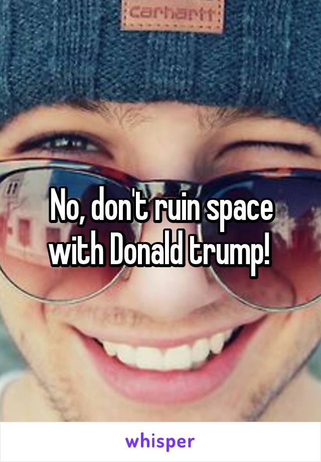 No, don't ruin space with Donald trump! 