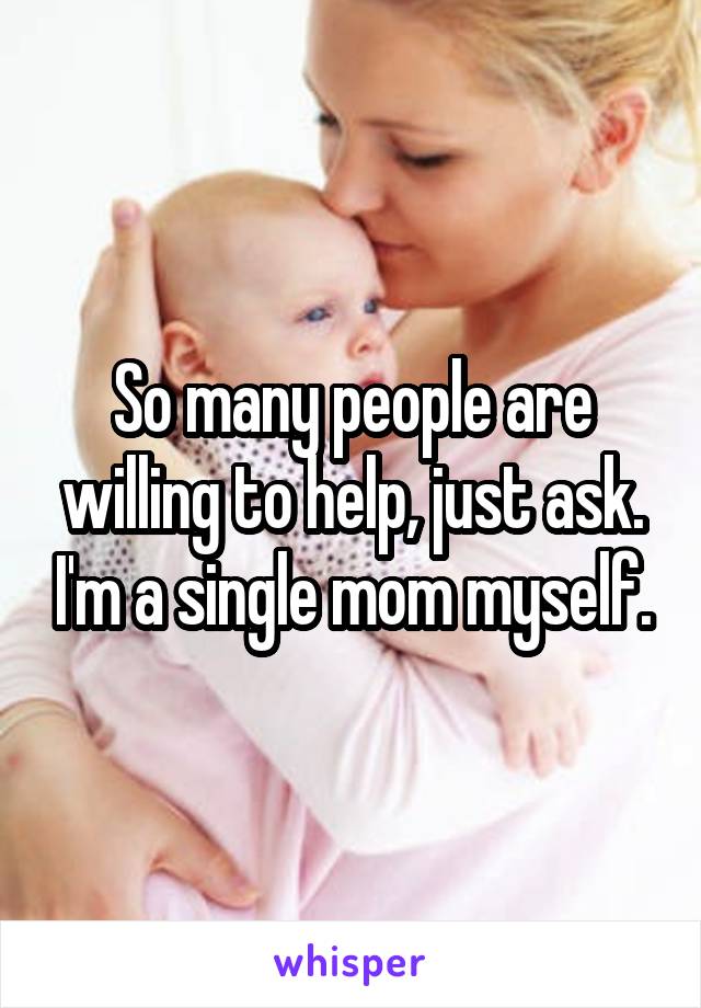 So many people are willing to help, just ask. I'm a single mom myself.