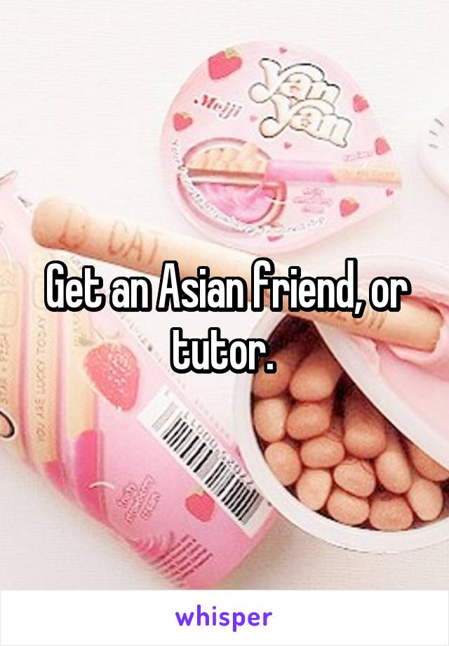 Get an Asian friend, or tutor. 
