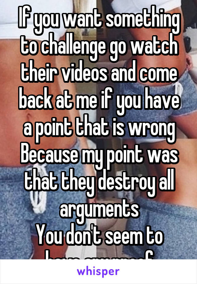 If you want something to challenge go watch their videos and come back at me if you have a point that is wrong
Because my point was that they destroy all arguments
You don't seem to have any proof