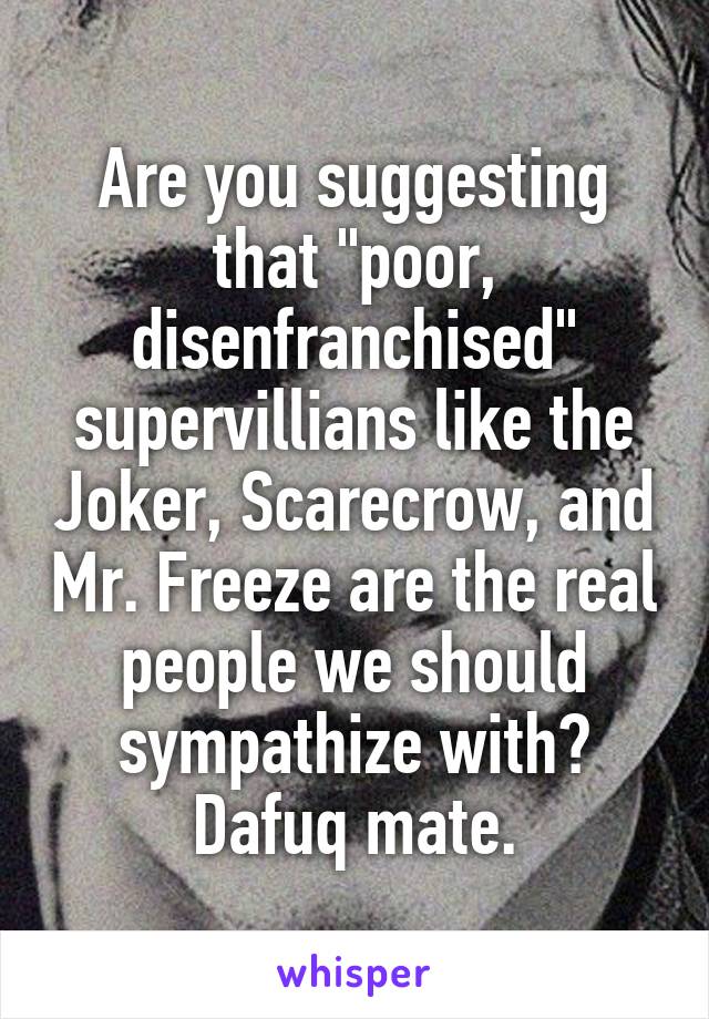 Are you suggesting that "poor, disenfranchised" supervillians like the Joker, Scarecrow, and Mr. Freeze are the real people we should sympathize with?
Dafuq mate.