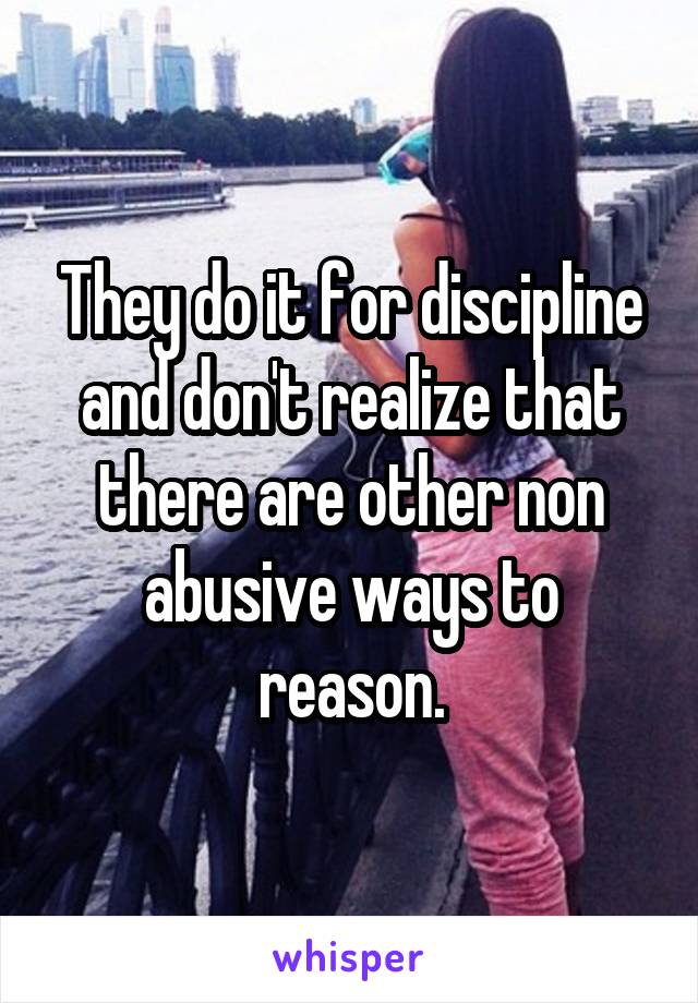 They do it for discipline and don't realize that there are other non abusive ways to reason.