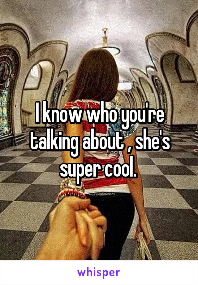 I know who you're talking about , she's super cool. 
