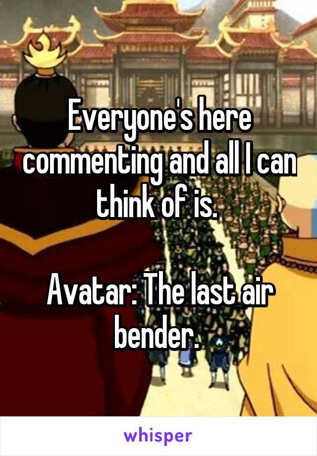 Everyone's here commenting and all I can think of is. 

Avatar: The last air bender. 