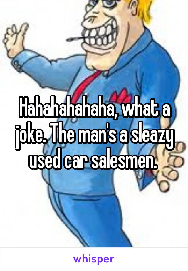 Hahahahahaha, what a joke. The man's a sleazy used car salesmen. 