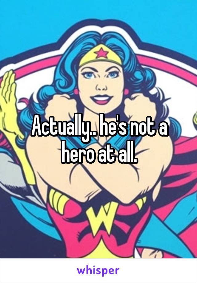 Actually.. he's not a hero at all.