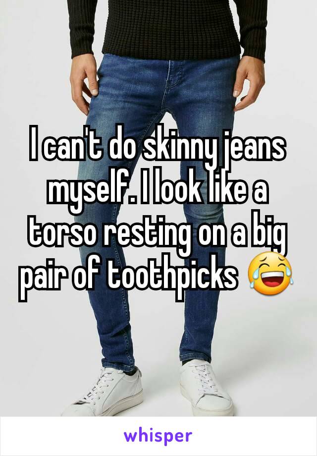 I can't do skinny jeans myself. I look like a torso resting on a big pair of toothpicks 😂