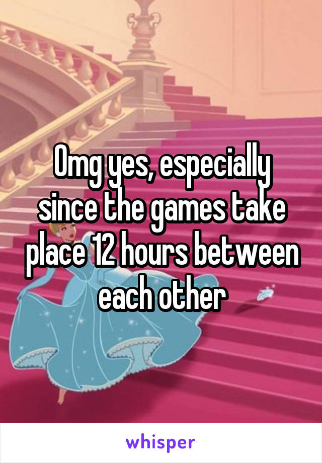 Omg yes, especially since the games take place 12 hours between each other