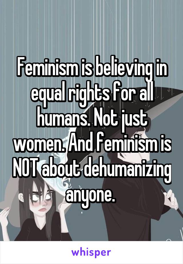 Feminism is believing in equal rights for all humans. Not just women. And feminism is NOT about dehumanizing anyone. 