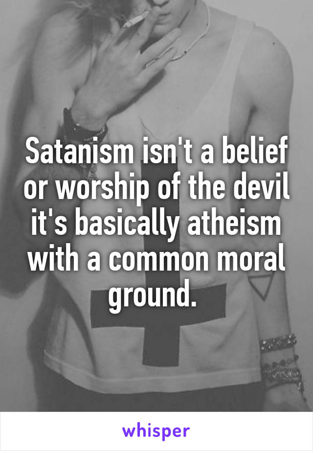 Satanism isn't a belief or worship of the devil it's basically atheism with a common moral ground. 