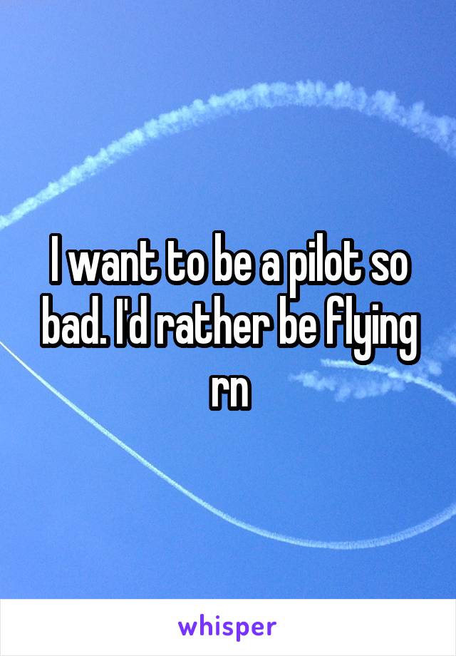 I want to be a pilot so bad. I'd rather be flying rn