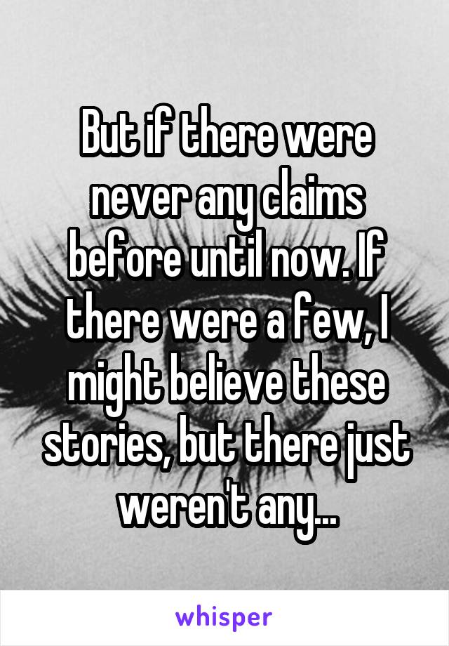 But if there were never any claims before until now. If there were a few, I might believe these stories, but there just weren't any...
